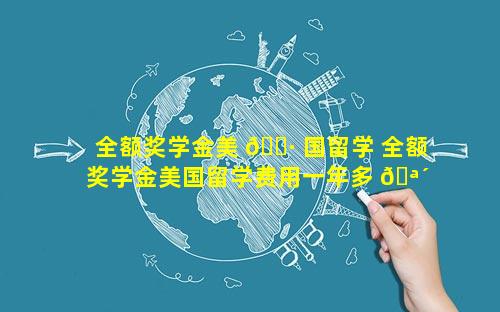 全额奖学金美 🌷 国留学 全额奖学金美国留学费用一年多 🪴 少人民币